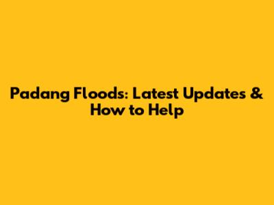 Padang Floods: Latest Updates & How to Help