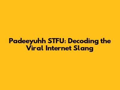 Padeeyuhh STFU: Decoding the Viral Internet Slang
