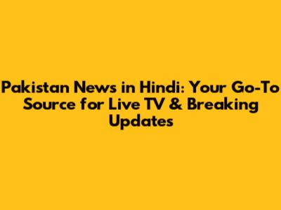 Pakistan News in Hindi: Your Go-To Source for Live TV & Breaking Updates