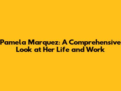 Pamela Marquez: A Comprehensive Look at Her Life and Work