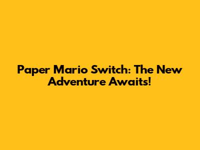 Paper Mario Switch: The New Adventure Awaits!