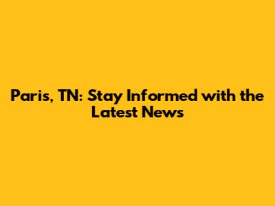 Paris, TN: Stay Informed with the Latest News