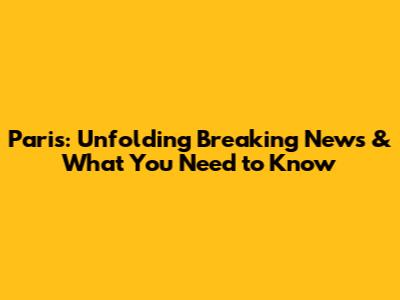 Paris: Unfolding Breaking News & What You Need to Know
