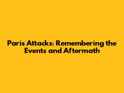 Paris Attacks: Remembering the Events and Aftermath