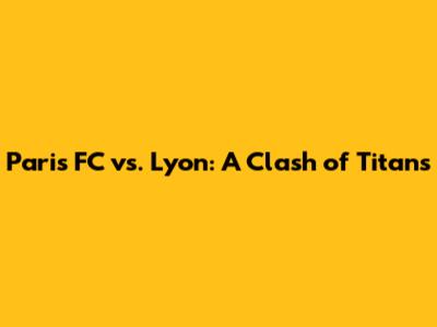 Paris FC vs. Lyon: A Clash of Titans