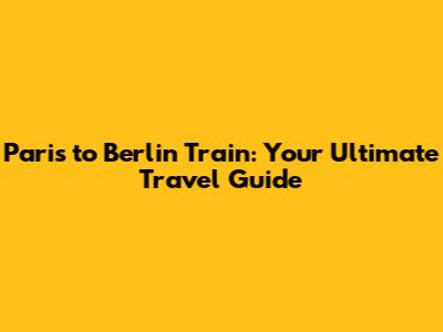 Paris to Berlin Train: Your Ultimate Travel Guide