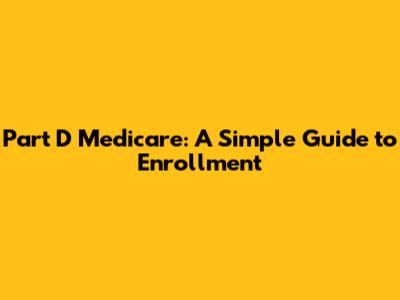 Part D Medicare: A Simple Guide to Enrollment