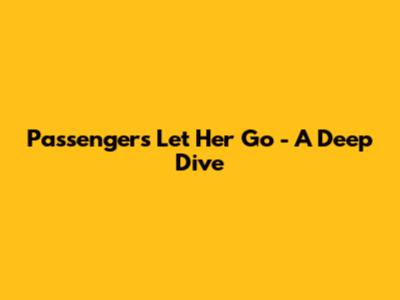 Passenger's 'Let Her Go' - A Deep Dive