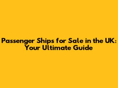 Passenger Ships for Sale in the UK: Your Ultimate Guide