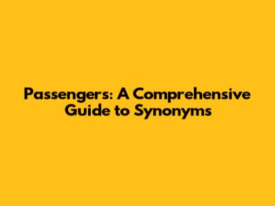 Passengers: A Comprehensive Guide to Synonyms
