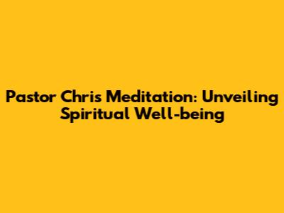 Pastor Chris Meditation: Unveiling Spiritual Well-being