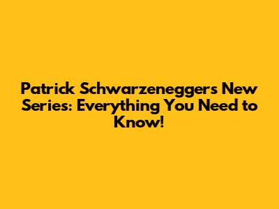 Patrick Schwarzenegger's New Series: Everything You Need to Know!