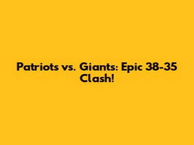 Patriots vs. Giants: Epic 38-35 Clash!