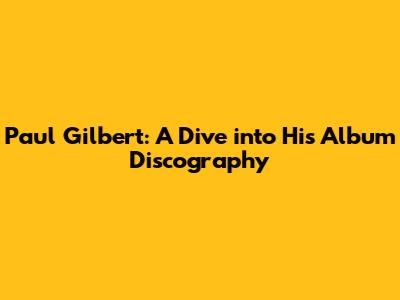Paul Gilbert: A Dive into His Album Discography