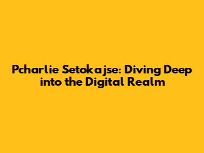 Pcharlie Setokajse: Diving Deep into the Digital Realm