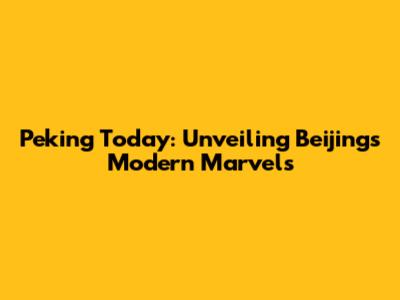 Peking Today: Unveiling Beijing's Modern Marvels
