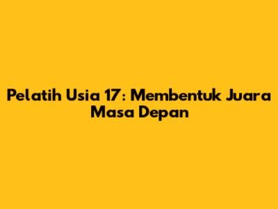 Pelatih Usia 17: Membentuk Juara Masa Depan
