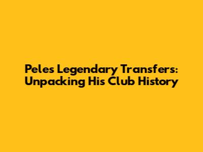 Pele's Legendary Transfers: Unpacking His Club History