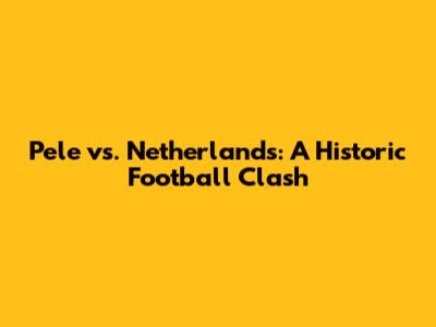 Pele vs. Netherlands: A Historic Football Clash