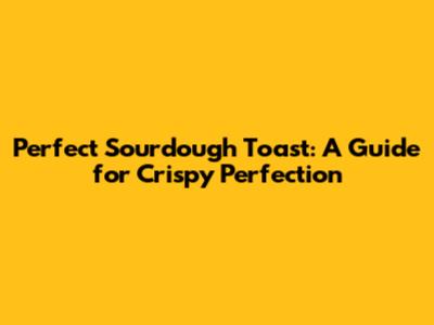 Perfect Sourdough Toast: A Guide for Crispy Perfection