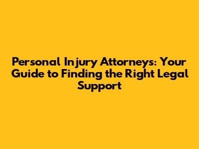 Personal Injury Attorneys: Your Guide to Finding the Right Legal Support