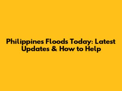 Philippines Floods Today: Latest Updates & How to Help