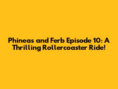 Phineas and Ferb Episode 10: A Thrilling Rollercoaster Ride!