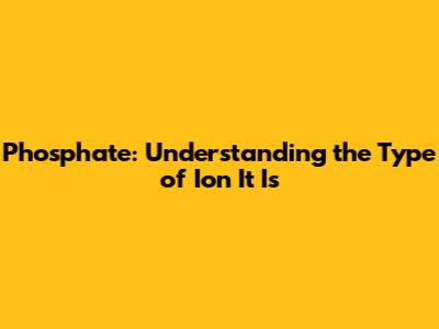 Phosphate: Understanding the Type of Ion It Is