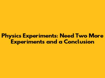 Physics Experiments: Need Two More Experiments and a Conclusion