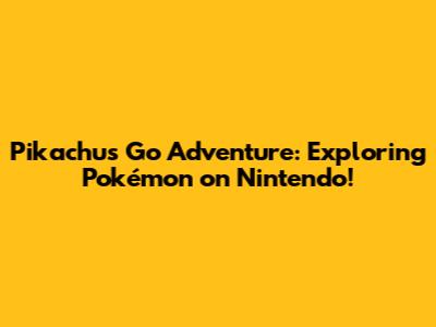 Pikachu's Go Adventure: Exploring Pokémon on Nintendo!