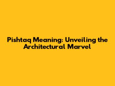 Pishtaq Meaning: Unveiling the Architectural Marvel