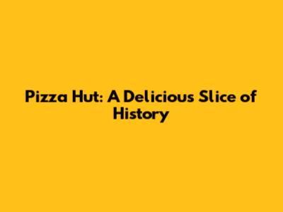 Pizza Hut: A Delicious Slice of History