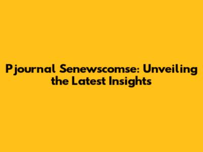Pjournal Senewscomse: Unveiling the Latest Insights