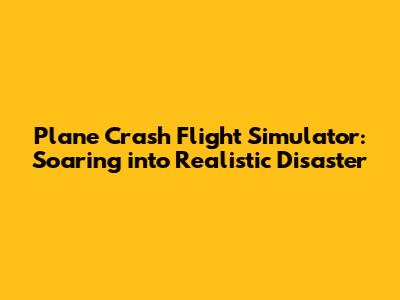 Plane Crash Flight Simulator: Soaring into Realistic Disaster