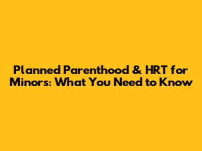 Planned Parenthood & HRT for Minors: What You Need to Know