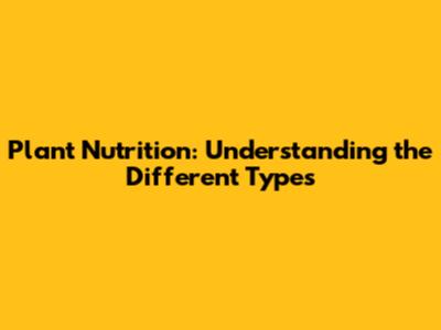 Plant Nutrition: Understanding the Different Types
