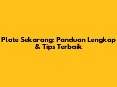 Plate Sekarang: Panduan Lengkap & Tips Terbaik