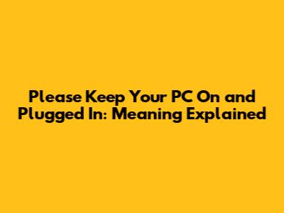 Please Keep Your PC On and Plugged In: Meaning Explained