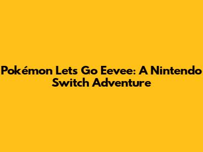 Pokémon Let's Go Eevee: A Nintendo Switch Adventure