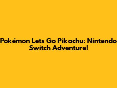 Pokémon Let's Go Pikachu: Nintendo Switch Adventure!