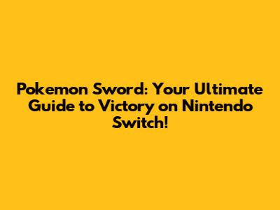 Pokemon Sword: Your Ultimate Guide to Victory on Nintendo Switch!