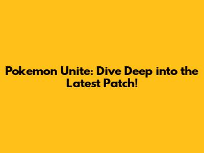 Pokemon Unite: Dive Deep into the Latest Patch!
