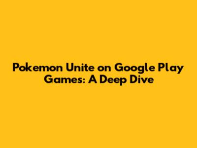Pokemon Unite on Google Play Games: A Deep Dive
