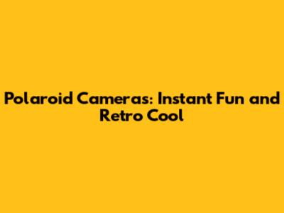 Polaroid Cameras: Instant Fun and Retro Cool