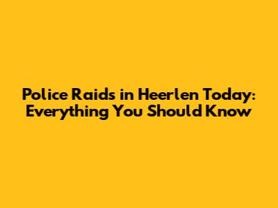 Police Raids in Heerlen Today: Everything You Should Know