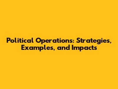 Political Operations: Strategies, Examples, and Impacts