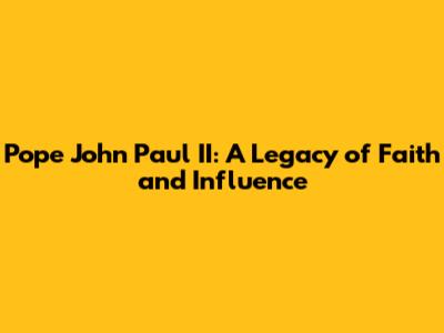 Pope John Paul II: A Legacy of Faith and Influence
