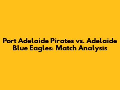 Port Adelaide Pirates vs. Adelaide Blue Eagles: Match Analysis