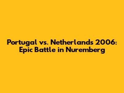 Portugal vs. Netherlands 2006: Epic Battle in Nuremberg