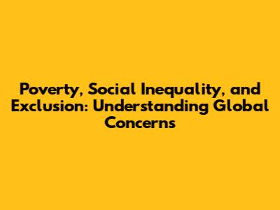 Poverty, Social Inequality, and Exclusion: Understanding Global Concerns
